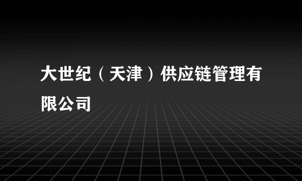大世纪（天津）供应链管理有限公司