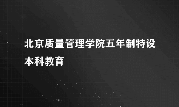 北京质量管理学院五年制特设本科教育
