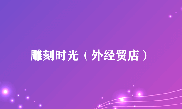 雕刻时光（外经贸店）