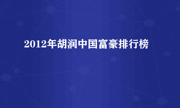 2012年胡润中国富豪排行榜