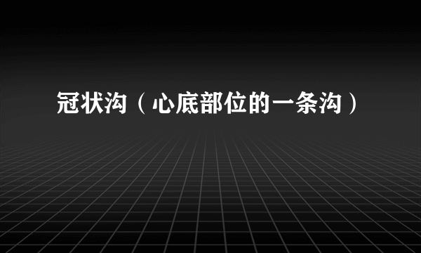 冠状沟（心底部位的一条沟）