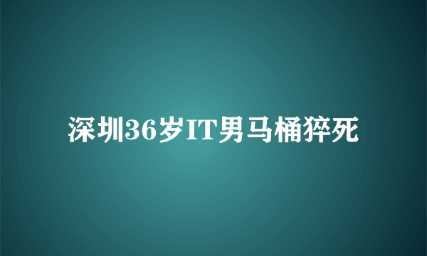 深圳36岁IT男马桶猝死