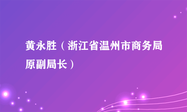黄永胜（浙江省温州市商务局原副局长）