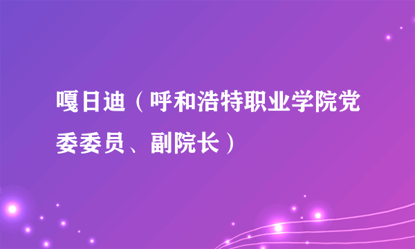 嘎日迪（呼和浩特职业学院党委委员、副院长）