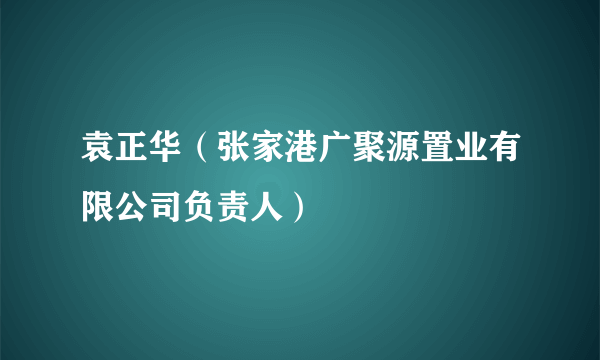 袁正华（张家港广聚源置业有限公司负责人）
