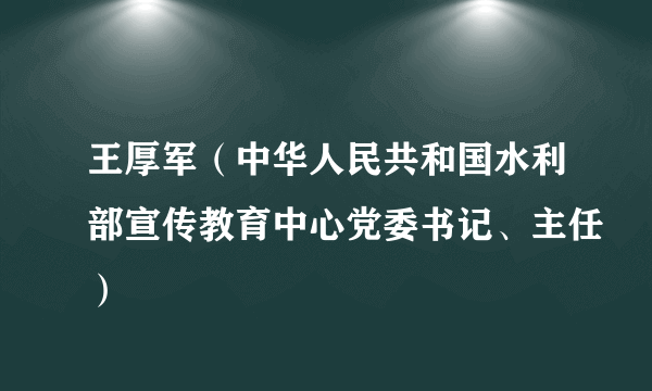 王厚军（中华人民共和国水利部宣传教育中心党委书记、主任）