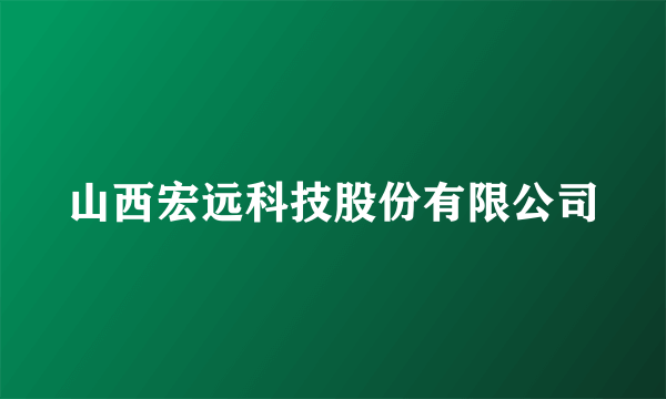 山西宏远科技股份有限公司