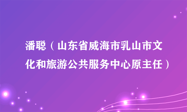 潘聪（山东省威海市乳山市文化和旅游公共服务中心原主任）