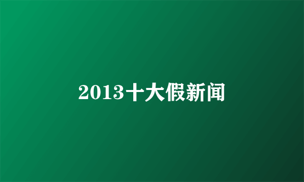 2013十大假新闻