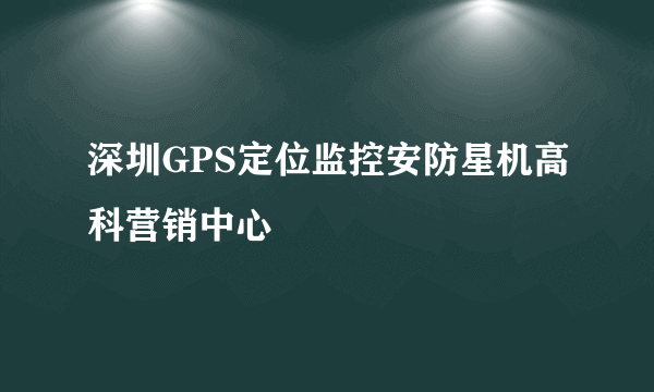 深圳GPS定位监控安防星机高科营销中心