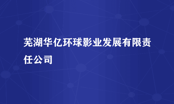 芜湖华亿环球影业发展有限责任公司