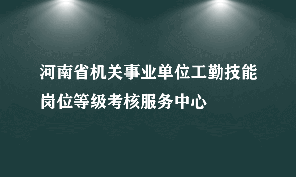 河南省机关事业单位工勤技能岗位等级考核服务中心