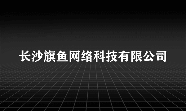 长沙旗鱼网络科技有限公司
