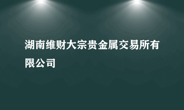 湖南维财大宗贵金属交易所有限公司