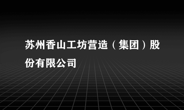 苏州香山工坊营造（集团）股份有限公司