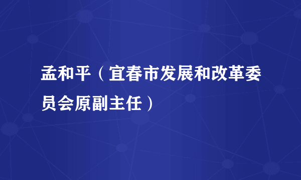 孟和平（宜春市发展和改革委员会原副主任）