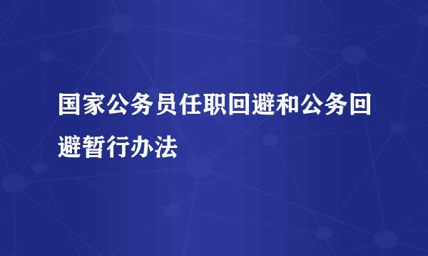 国家公务员任职回避和公务回避暂行办法
