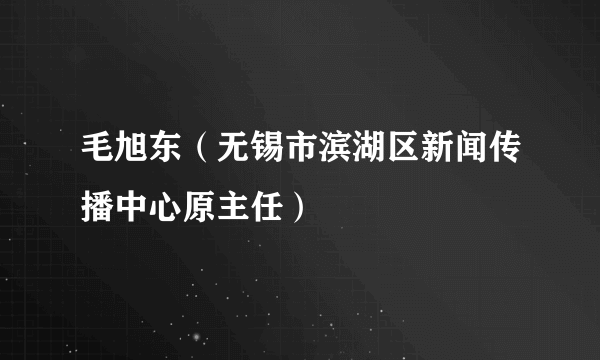 毛旭东（无锡市滨湖区新闻传播中心原主任）