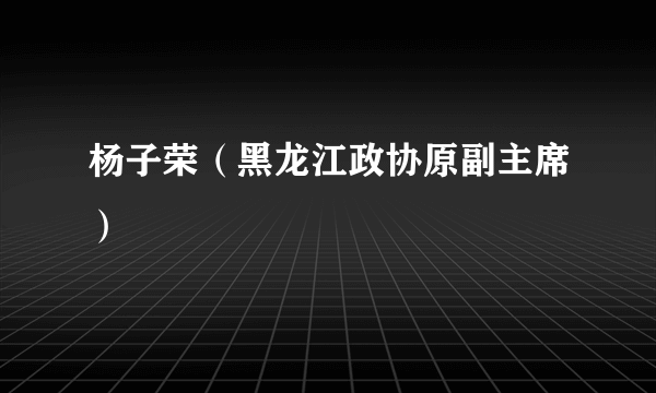 杨子荣（黑龙江政协原副主席）